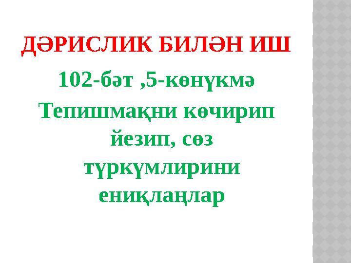 ДӘРИСЛИК БИЛӘН ИШ 102-бәт ,5-көнүкмә Тепишмақни көчирип йезип, сөз түркүмлирини ениқлаңлар
