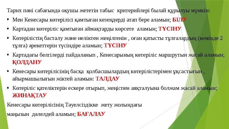 Тарих пәні сабағында оқушы жететін табыс критерийлері былай құрылуы мүмкін: • Мен Кенесары көтерілісі қамтыған кезеңдерді ата