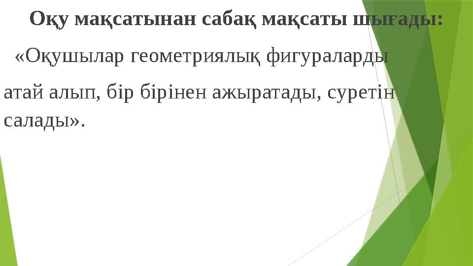 Оқу мақсатынан сабақ мақсаты шығады: «Оқушылар геометриялық фигураларды атай алып, бір бірінен ажыратады, суретін салад