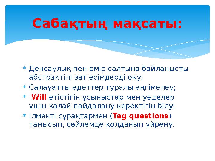  Денсаулық пен өмір салтына байланысты абстрактілі зат есімдерді оқу;  Салауатты әдеттер туралы әңгімелеу;  Will етістіг