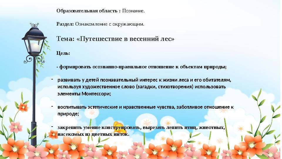 Образовательная область : Познание. Раздел: Ознакомление с окружающим. Тема: «Путешествие в весенний лес» Цель: - формировать