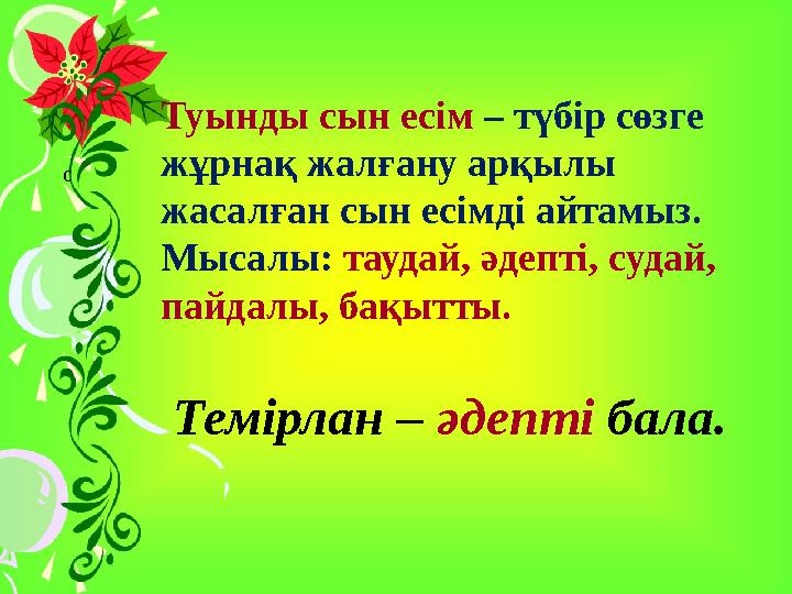 Туынды сын есім – түбір сөзге жұрнақ жалғану арқылы жасалған сын есімді айтамыз. Мысалы: таудай, әдепті, судай, пайдалы, ба
