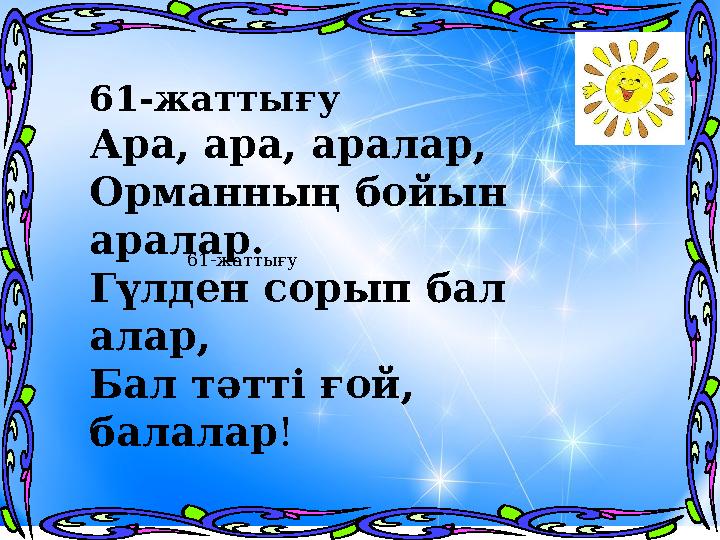 61-жаттығу61-жаттығу Ара, ара, аралар, Орманның бойын аралар. Гүлден сорып бал алар, Бал тәтті ғой, балалар !