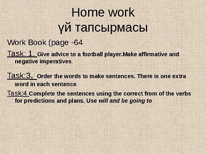 Home work үй тапсырмасы Work Book (page -64 Task: 1, Give advice to a football player.Make affirmative and negative imperati