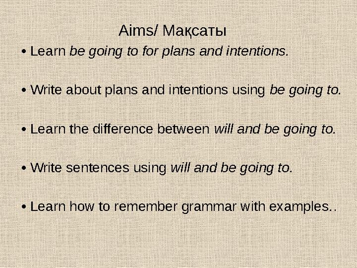 Aims/ Мақсаты • Learn be going to for plans and intentions. • Write about plans and intentions using