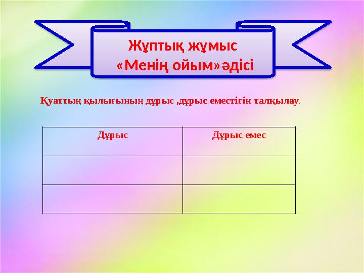 Жұптық жұмыс «Менің ойым»әдісі Дұрыс Дұрыс емесҚуаттың қылығының дұрыс ,дұрыс еместігін талқылау .