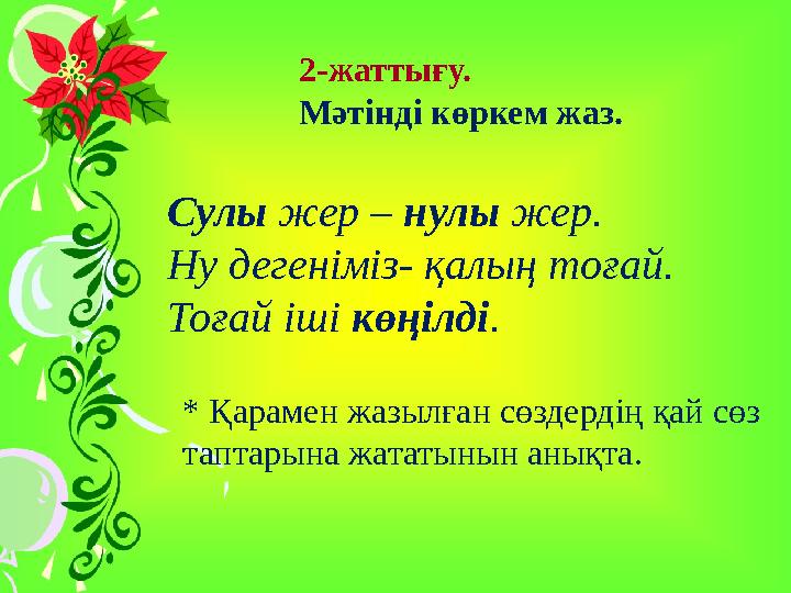 2-жаттығу. Мәтінді көркем жаз. Сулы жер – нулы жер. Ну дегеніміз- қалың тоғай. Тоғай іші көңілді . * Қарамен жазылған сөз