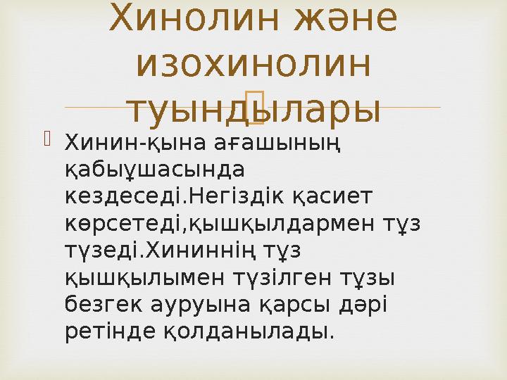   Хинин-қына ағашының қабыұшасында кездеседі.Негіздік қасиет көрсетеді,қышқылдармен тұз түзеді.Хининнің тұз қышқылымен тү