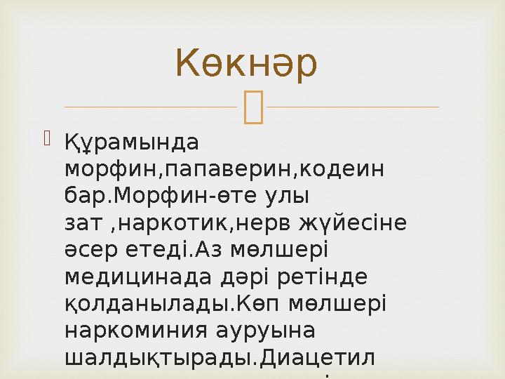   Құрамында морфин,папаверин,кодеин бар.Морфин-өте улы зат ,наркотик,нерв жүйесіне әсер етеді.Аз мөлшері медицинада дәрі