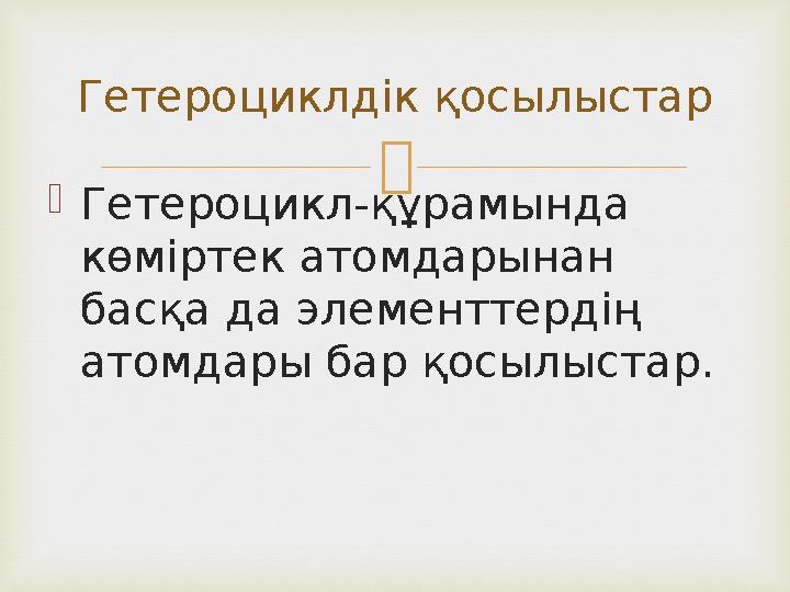   Гетероцикл-құрамында көміртек атомдарынан басқа да элементтердің атомдары бар қосылыстар.Гетероциклдік қосылыстар