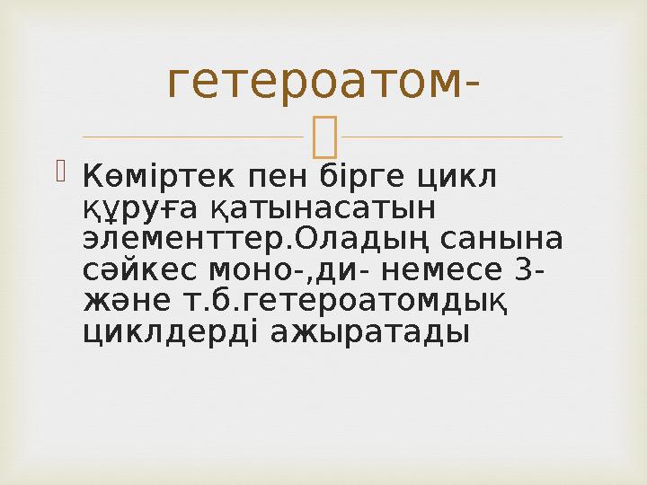   Көміртек пен бірге цикл құруға қатынасатын элементтер.Оладың санына сәйкес моно-,ди- немесе 3- және т.б.гетероатомдық ци