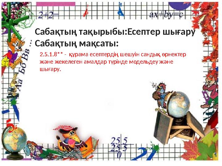 Сабақтың тақырыбы:Есептер шығару Сабақтың мақсаты: 2.5.1.8** - құрама есептердің шешуін сандық өрнектер және жекелеген амалда