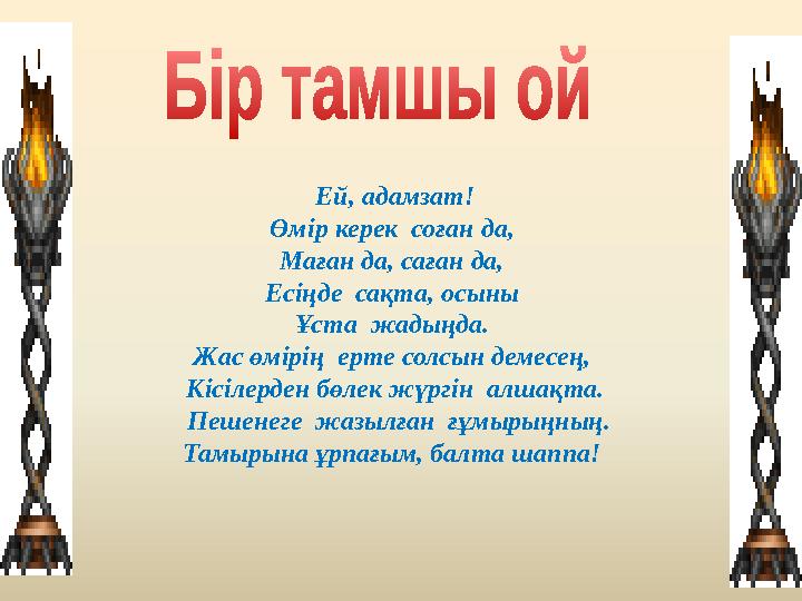 Ей, адамзат! Өмір керек соған да, Маған да, саған да, Есіңде сақта, осыны Ұста жадыңда. Жас өмірің ерте солсын демесең,