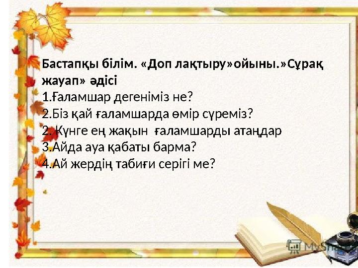 Бастапқы білім. «Доп лақтыру»ойыны.»Сұрақ жауап» әдісі 1.Ғаламшар дегеніміз не? 2.Біз қай ғаламшарда өмір сүреміз? 2. Күнге ең