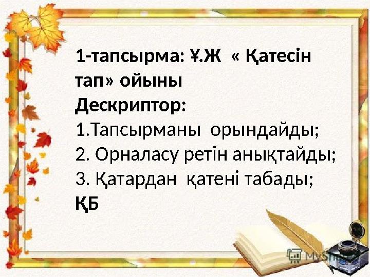 1-тапсырма: Ұ.Ж « Қатесін тап» ойыны Дескриптор: 1.Тапсырманы орындайды; 2. Орналасу ретін анықтайды; 3. Қатардан қатені таб