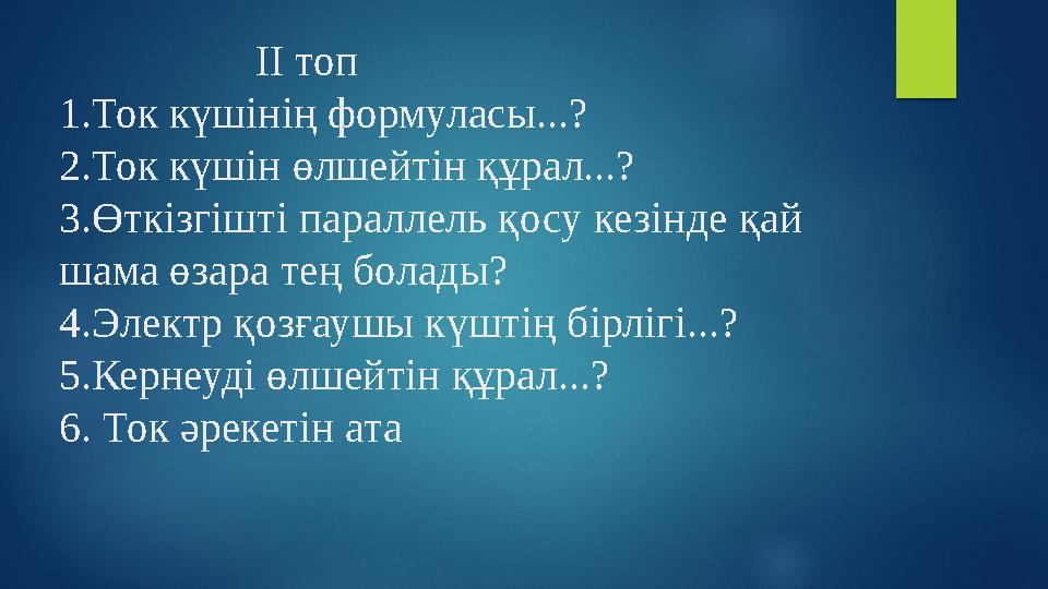 ІІ топ 1.Ток күшінің формуласы...? 2.Ток күшін өлшейтін құрал...? 3.Өткізгішті параллель қосу кезінде қай ша