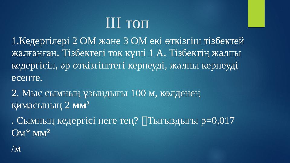 ІІІ топ 1.Кедергілері 2 ОМ және 3 ОМ екі өткізгіш тізбектей жалғанған. Тізбектегі ток күші 1 А. Тізбектің жалпы кедергісін, әр