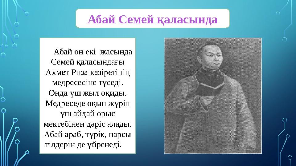 Абай он екі жасында Семей қаласындағы Ахмет Риза қазіретінің медресесіне түседі. Онда үш жыл оқиды. Медреседе оқып ж