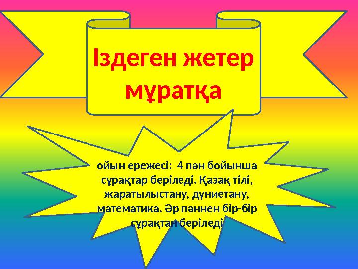 • , Іздеген жетер мұратқа ойын ережесі: 4 пән бойынша сұрақтар беріледі. Қазақ тілі, жаратылыстану, дүниетану, математика.