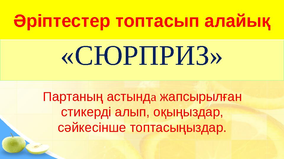 «СЮРПРИЗ»Әріптестер топтасып алайықӘріптестер топтасып алайық Партаның астынд а жапсырылған стикерді алып, оқыңыздар, сәйкесі