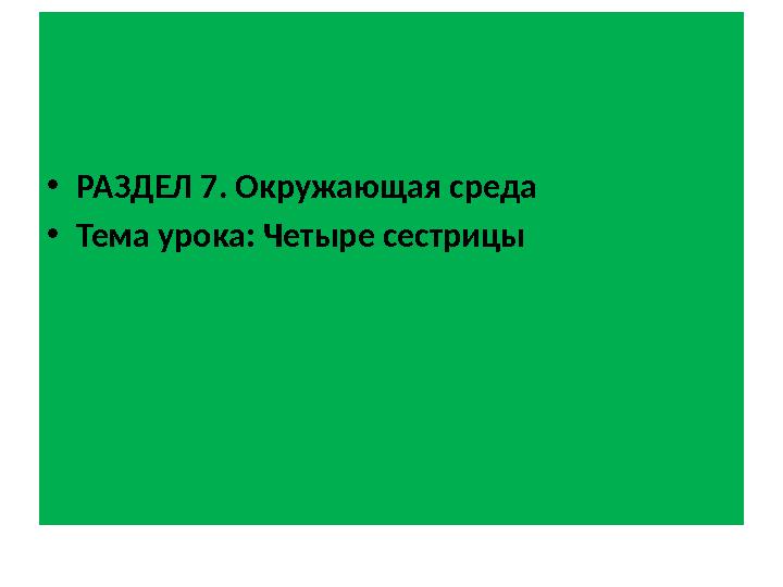 • РАЗДЕЛ 7. Окружающая среда • Тема урока: Четыре сестрицы