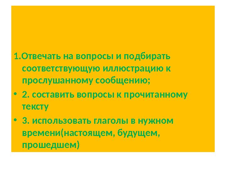 1.Отвечать на вопросы и подбирать соответствующую иллюстрацию к прослушанному сообщению; • 2. составить вопросы к прочитанному