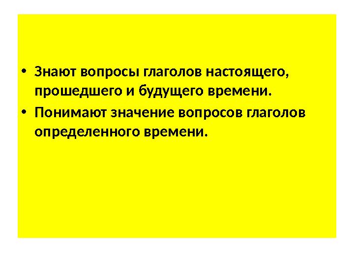 • Знают вопросы глаголов настоящего, прошедшего и будущего времени. • Понимают значение вопросов глаголов определенного времен