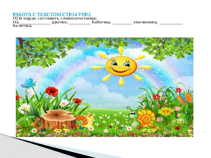 РАБОТА С ТЕКСТОМ СТР.14 УПР.2 П) В парах составить словосочетания: На ________________ цветке, ___________ бабочка, __________ з