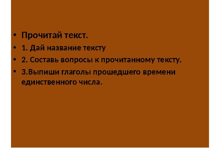 • Прочитай текст. • 1. Дай название тексту • 2. Составь вопросы к прочитанному тексту. • 3.Выпиши глаголы прошедшего времени ед