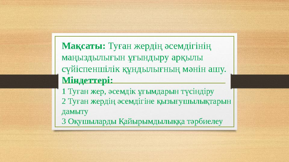 Мақсаты: Туған жердің әсемдігінің маңыздылығын ұғындыру арқылы сүйіспеншілік құндылығның мәнін ашу. Міндеттері: 1 Туған жер,