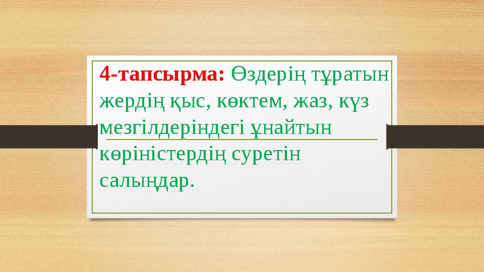 4-тапсырма: Өздерің тұратын жердің қыс, көктем, жаз, күз мезгілдеріндегі ұнайтын көріністердің суретін салыңдар.