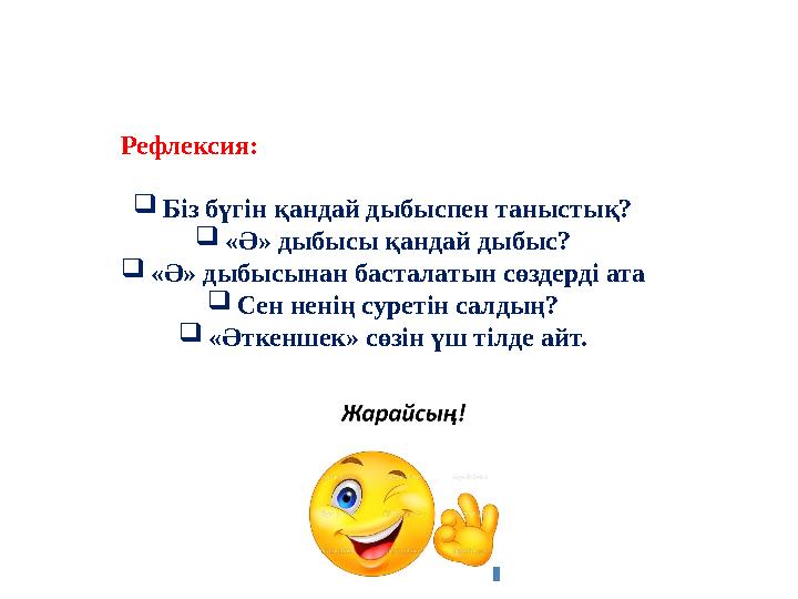 Рефлексия:  Біз бүгін қандай дыбыспен таныстық?  «Ә» дыбысы қандай дыбыс?  «Ә» дыбысынан басталатын сөздерді ата  Сен ненің