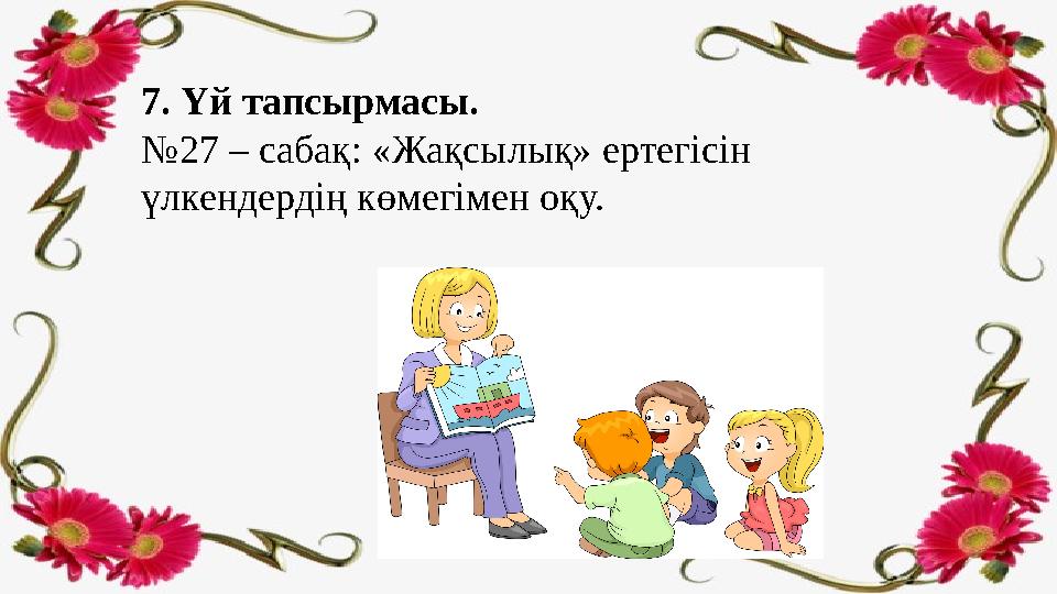 7. Үй тапсырмасы. № 27 – сабақ: «Жақсылық» ертегісін үлкендердің көмегімен оқу.