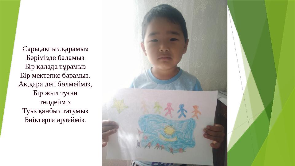 Сары,ақпыз,қарамыз Бәрімізде баламыз Бір қалада тұрамыз Бір мектепке барамыз. Ақ,қара деп бөлмейміз, Бір жыл туған төлдейміз Ту