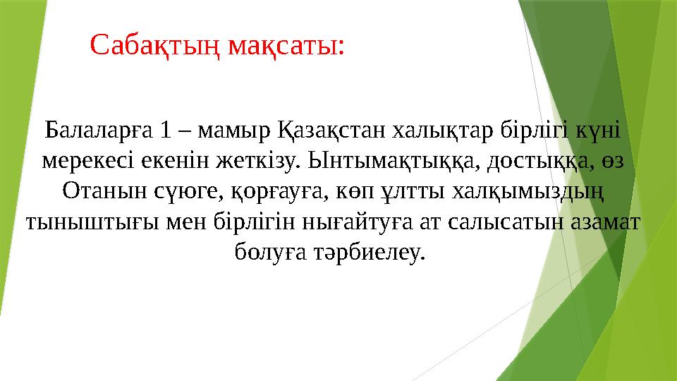 Балаларға 1 – мамыр Қазақстан халықтар бірлігі күні мерекесі екенін жеткізу. Ынтымақтыққа, достыққа, өз Отанын сүюге, қорғауға