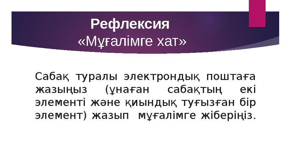 Рефлексия «Мұғалімге хат» Сабақ туралы электрондық поштаға жазыңыз (ұнаған сабақтың екі элементі және қиындық туғызғ