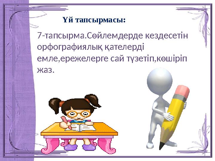 Үй тапсырмасы: 7-тапсырма.Сөйлемдерде кездесетін орфографиялық қателерді емле,ережелерге сай түзетіп,көшіріп ж