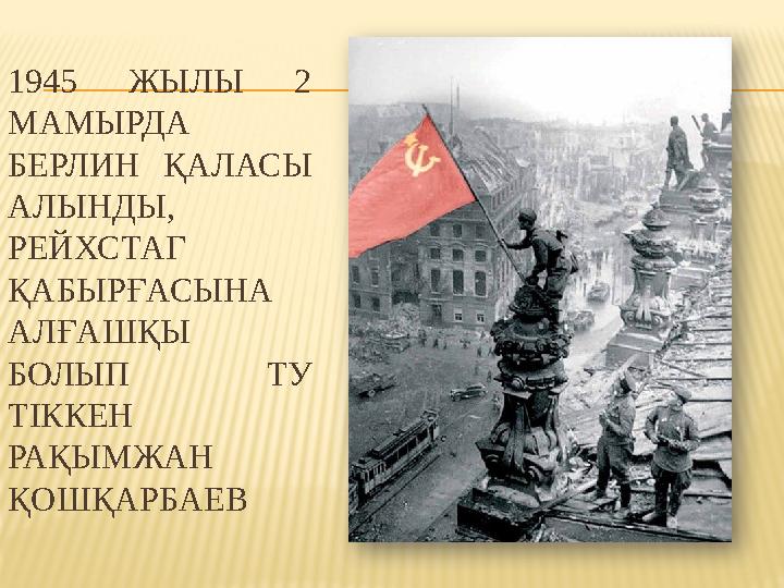 1945 ЖЫЛЫ 2 МАМЫРДА БЕРЛИН ҚАЛАСЫ АЛЫНДЫ, РЕЙХСТАГ ҚАБЫРҒАСЫНА АЛҒАШҚЫ БОЛЫП ТУ ТІККЕН РАҚЫМЖАН ҚОШҚАРБАЕВ