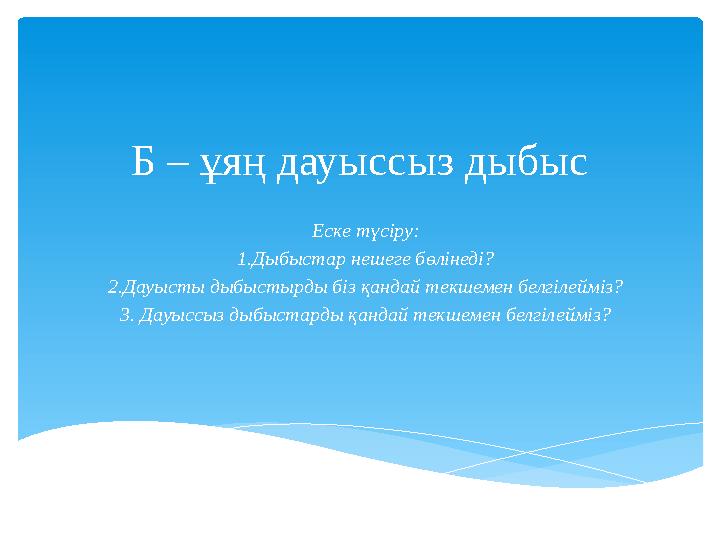 Б – ұяң дауыссыз дыбыс Еске түсіру: 1.Дыбыстар нешеге бөлінеді? 2.Дауысты дыбыстырды біз қандай текшемен белгілейміз? 3. Дауысс