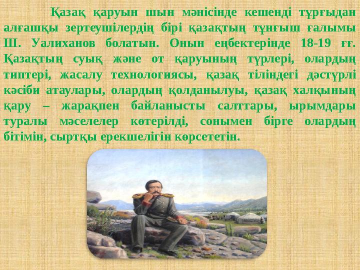 Қазақ қаруын шын мәнісінде кешенді тұрғыдан алғашқы зертеушілердің бірі қазақтың тұнғыш ғалымы Ш. Уалих