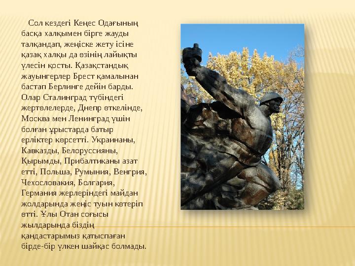 Сол кездегі Кеңес Одағының басқа халқымен бірге жауды талқандап, жеңіске жету ісіне қазақ халқы да өзінің лайықты үлесі