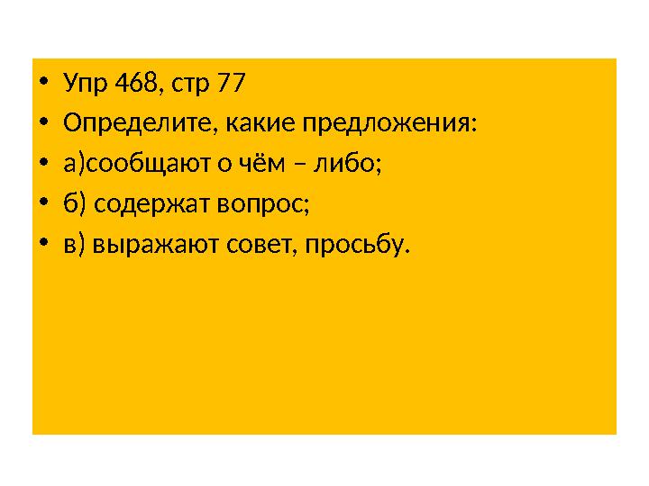 • Упр 468, стр 77 • Определите, какие предложения: • а )сообщают о чём – либо; • б) содержат вопрос; • в) выражают совет, просьб