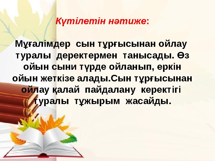 Күтілетін нәтиже : Мұғалімдер cын тұрғысынан ойлау туралы деректермен танысады. Өз ойын сыни түрде ойланып, еркін ойын же
