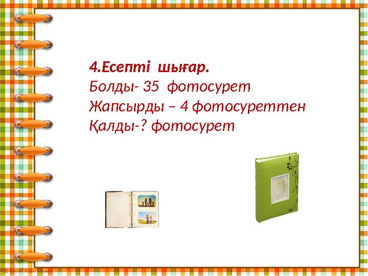 4 .Есепті шығар. Болды- 35 фотосурет Жапсырды – 4 фотосуреттен Қалды-? фотосурет