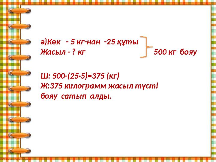 ә)Көк - 5 кг-нан -25 құты Жасыл - ? кг 500 кг бояу Ш: 500-(25·5)=375 (кг) Ж:375 килограмм