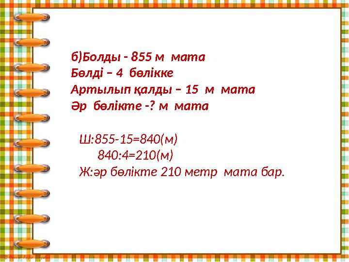 б)Болды - 855 м мата Бөлді – 4 бөлікке Артылып қалды – 15 м мата Әр бөлікте -? м мата Ш:855-15 = 840(м) 840:4 =210