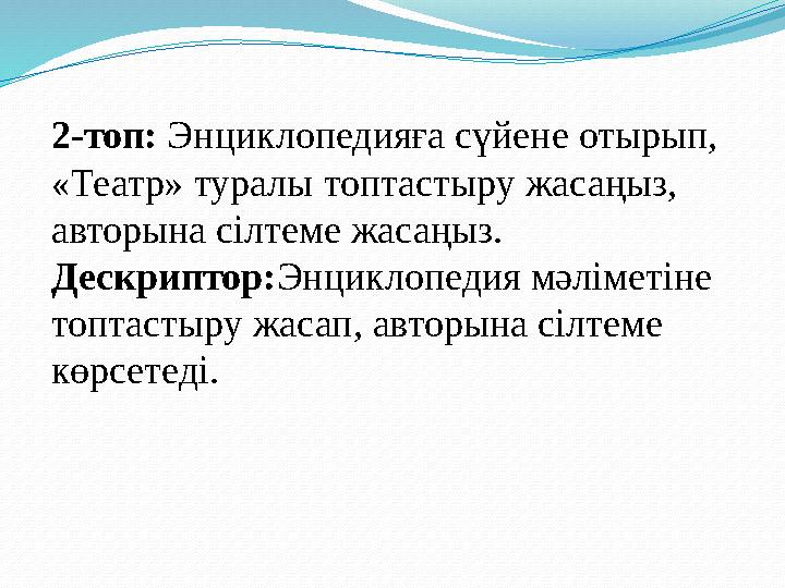 2-топ: Энциклопедияға сүйене отырып, «Театр» туралы топтастыру жасаңыз, авторына сілтеме жасаңыз. Дескриптор: Энциклопедия мә