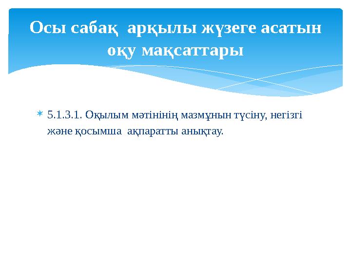  5.1.3.1. Оқылым мәтінінің мазмұнын түсіну, негізгі және қосымша ақпаратты анықтау.Осы сабақ арқылы жүзеге асатын оқу мақса
