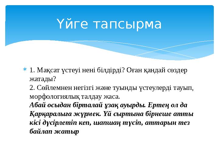  1. Мақсат үстеуі нені білдірді? Оған қандай сөздер жатады? 2. Сөйлемнен негізгі және туынды үстеулерді тауып, морфологиялық