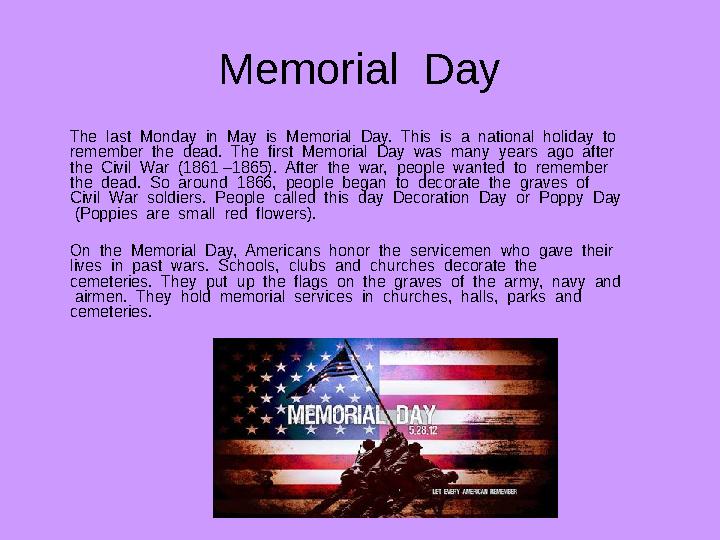 Memorial Day The last Monday in May is Memorial Day. This is a national holiday to remember the dead.